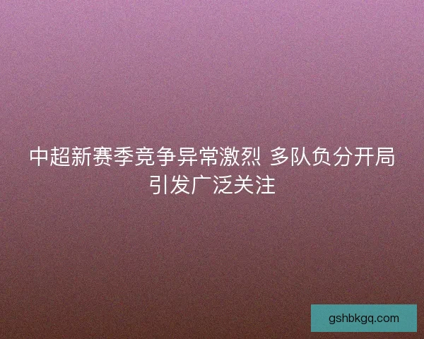 中超新赛季竞争异常激烈 多队负分开局引发广泛关注