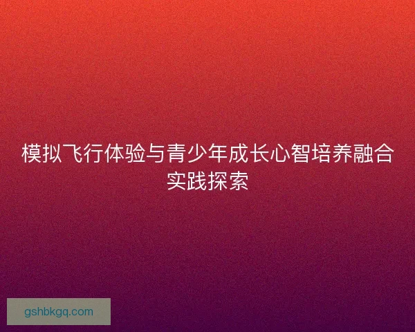 模拟飞行体验与青少年成长心智培养融合实践探索