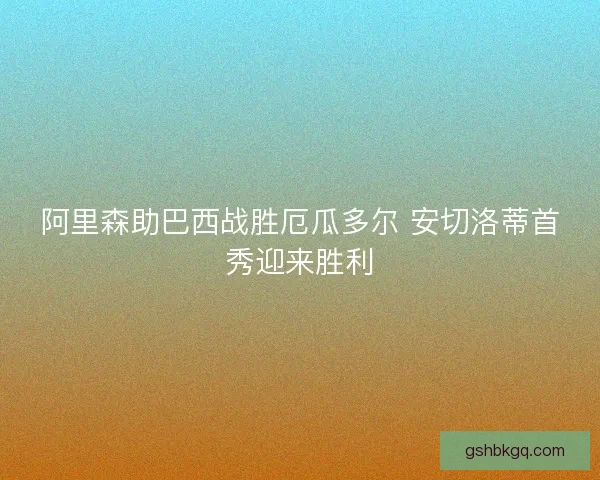 阿里森助巴西战胜厄瓜多尔 安切洛蒂首秀迎来胜利