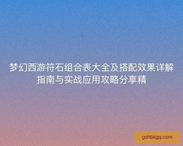 梦幻西游符石组合表大全及搭配效果详解指南与实战应用攻略分享精