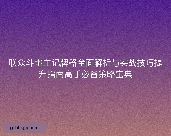 联众斗地主记牌器全面解析与实战技巧提升指南高手必备策略宝典