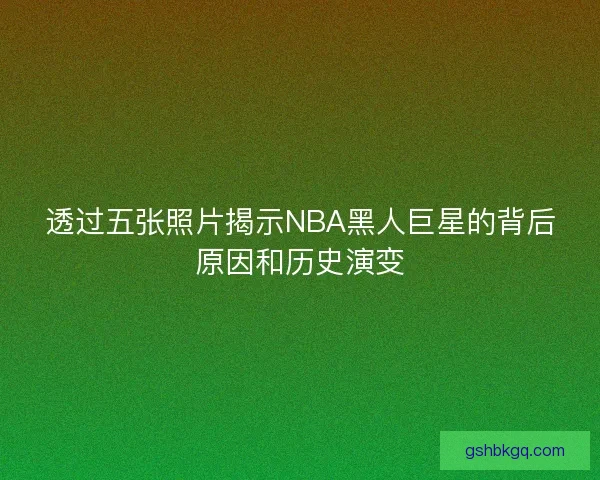 透过五张照片揭示NBA黑人巨星的背后原因和历史演变