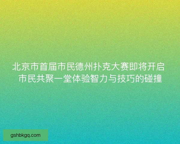 北京市首届市民德州扑克大赛即将开启 市民共聚一堂体验智力与技巧的碰撞