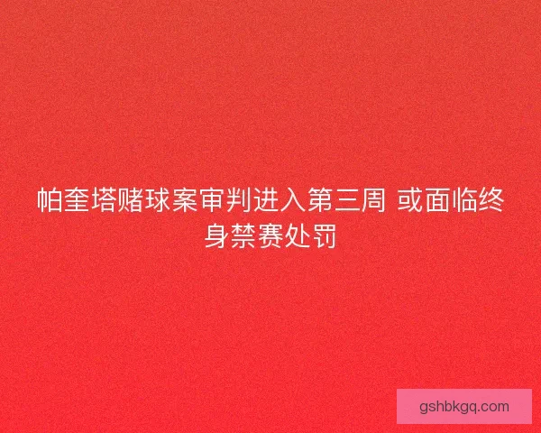 帕奎塔赌球案审判进入第三周 或面临终身禁赛处罚