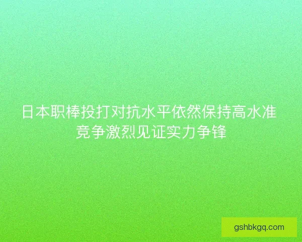 日本职棒投打对抗水平依然保持高水准 竞争激烈见证实力争锋