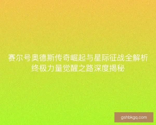赛尔号奥德斯传奇崛起与星际征战全解析终极力量觉醒之路深度揭秘