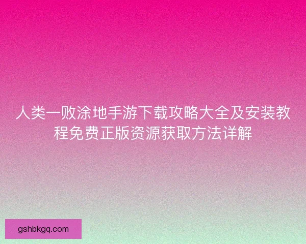 人类一败涂地手游下载攻略大全及安装教程免费正版资源获取方法详解 人类一败涂地手游下载攻略大全及安装教程免费正版资源获取方法详解