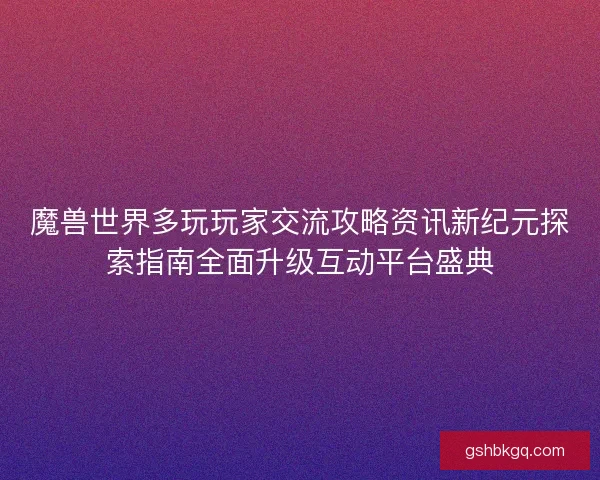 魔兽世界多玩玩家交流攻略资讯新纪元探索指南全面升级互动平台盛典 魔兽世界多玩玩家交流攻略资讯新纪元探索指南全面升级互动平台盛典