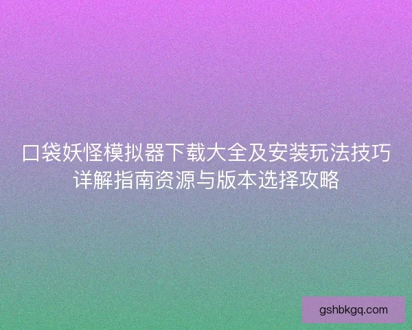 口袋妖怪模拟器下载大全及安装玩法技巧详解指南资源与版本选择攻略 口袋妖怪模拟器下载大全及安装玩法技巧详解指南资源与版本选择攻略