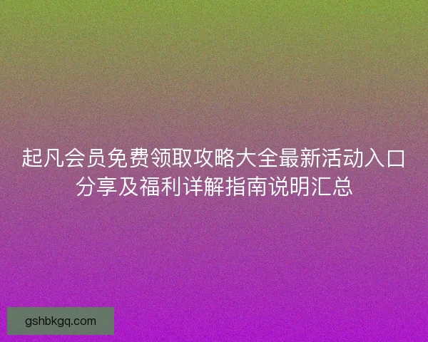 起凡会员免费领取攻略大全最新活动入口分享及福利详解指南说明汇总