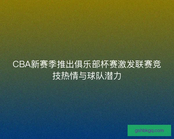 CBA新赛季推出俱乐部杯赛激发联赛竞技热情与球队潜力
