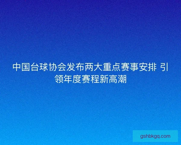 中国台球协会发布两大重点赛事安排 引领年度赛程新高潮