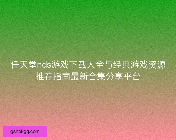 任天堂nds游戏下载大全与经典游戏资源推荐指南最新合集分享平台