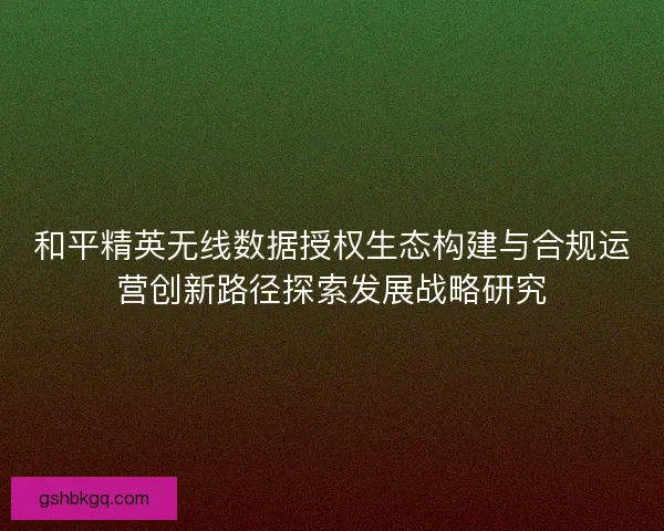 和平精英无线数据授权生态构建与合规运营创新路径探索发展战略研究