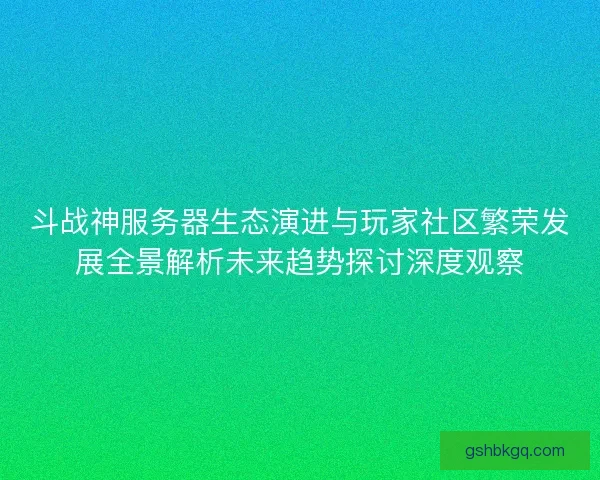 斗战神服务器生态演进与玩家社区繁荣发展全景解析未来趋势探讨深度观察