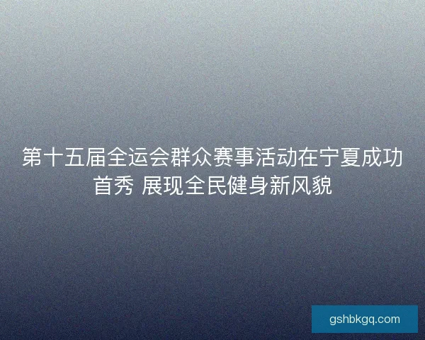 第十五届全运会群众赛事活动在宁夏成功首秀 展现全民健身新风貌