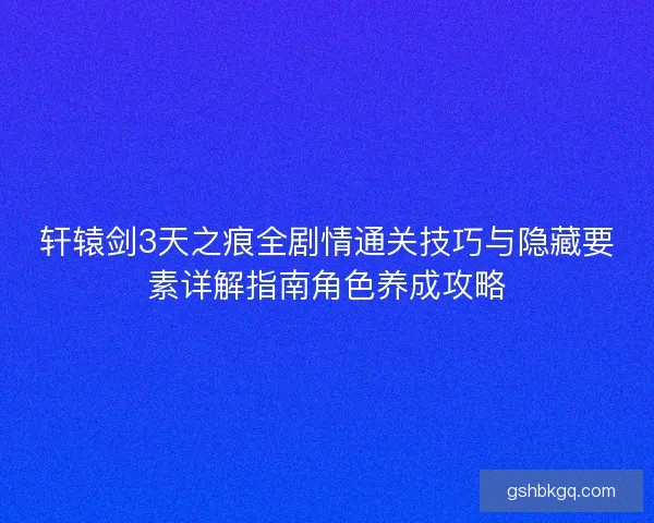 轩辕剑3天之痕全剧情通关技巧与隐藏要素详解指南角色养成攻略
