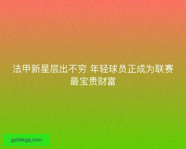 法甲新星层出不穷 年轻球员正成为联赛最宝贵财富