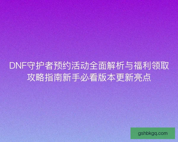 DNF守护者预约活动全面解析与福利领取攻略指南新手必看版本更新亮点