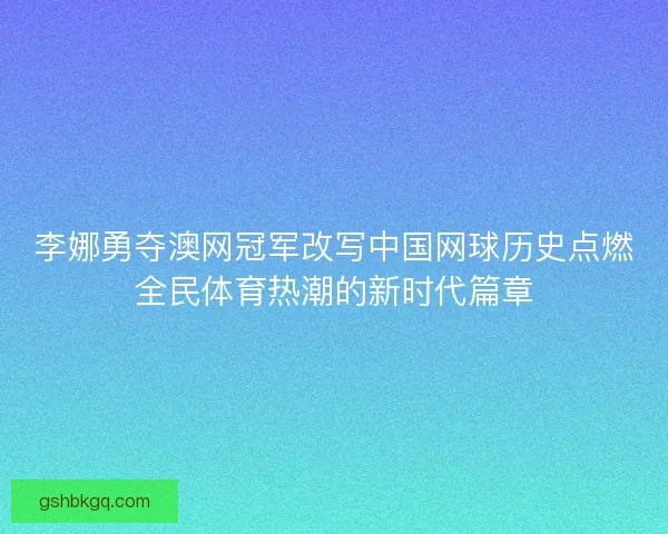 李娜勇夺澳网冠军改写中国网球历史点燃全民体育热潮的新时代篇章 李娜勇夺澳网冠军改写中国网球历史点燃全民体育热潮的新时代篇章