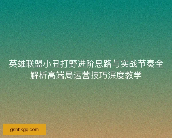 英雄联盟小丑打野进阶思路与实战节奏全解析高端局运营技巧深度教学 英雄联盟小丑打野进阶思路与实战节奏全解析高端局运营技巧深度教学