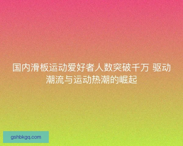 国内滑板运动爱好者人数突破千万 驱动潮流与运动热潮的崛起 国内滑板运动爱好者人数突破千万 驱动潮流与运动热潮的崛起