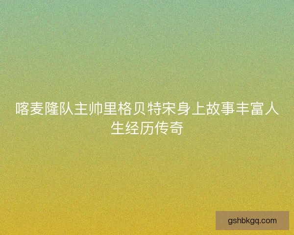 喀麦隆队主帅里格贝特宋身上故事丰富人生经历传奇 喀麦隆队主帅里格贝特宋身上故事丰富人生经历传奇