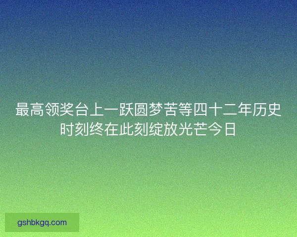 最高领奖台上一跃圆梦苦等四十二年历史时刻终在此刻绽放光芒今日