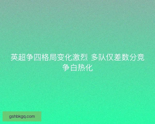 英超争四格局变化激烈 多队仅差数分竞争白热化